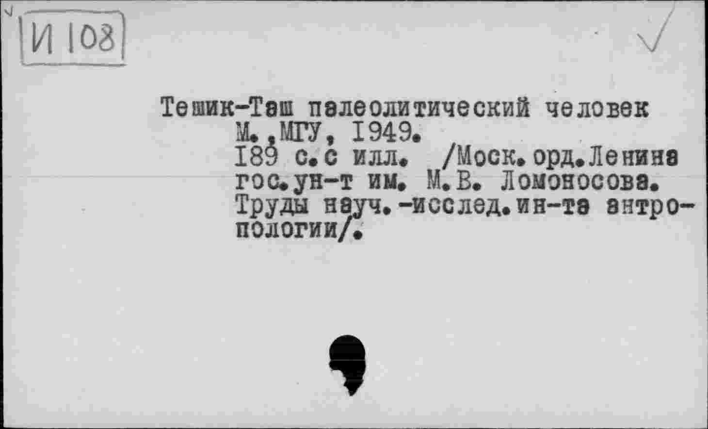 ﻿Тешик-Таш палеолитический человек
М. .МГУ, 1949.
189 с. с илл. /Моск. орд. Ле пина гос. ун-т им. М.В. Ломоносова.
Труды науч.-исслед.ин-та антропологии/.